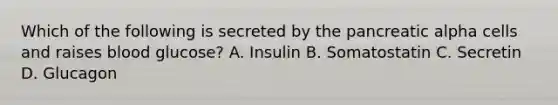 Which of the following is secreted by the pancreatic alpha cells and raises blood glucose? A. Insulin B. Somatostatin C. Secretin D. Glucagon