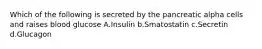 Which of the following is secreted by the pancreatic alpha cells and raises blood glucose A.Insulin b.Smatostatin c.Secretin d.Glucagon