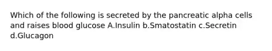 Which of the following is secreted by the pancreatic alpha cells and raises blood glucose A.Insulin b.Smatostatin c.Secretin d.Glucagon