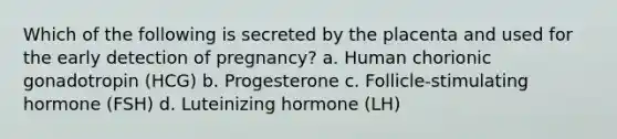 Which of the following is secreted by the placenta and used for the early detection of pregnancy? a. Human chorionic gonadotropin (HCG) b. Progesterone c. Follicle-stimulating hormone (FSH) d. Luteinizing hormone (LH)