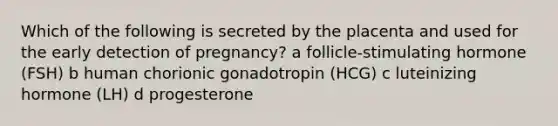 Which of the following is secreted by the placenta and used for the early detection of pregnancy? a follicle-stimulating hormone (FSH) b human chorionic gonadotropin (HCG) c luteinizing hormone (LH) d progesterone