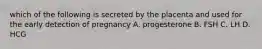 which of the following is secreted by the placenta and used for the early detection of pregnancy A. progesterone B. FSH C. LH D. HCG