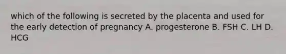 which of the following is secreted by the placenta and used for the early detection of pregnancy A. progesterone B. FSH C. LH D. HCG