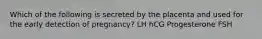 Which of the following is secreted by the placenta and used for the early detection of pregnancy? LH hCG Progesterone FSH