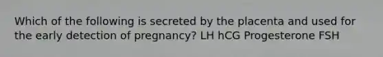 Which of the following is secreted by the placenta and used for the early detection of pregnancy? LH hCG Progesterone FSH