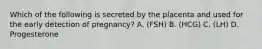 Which of the following is secreted by the placenta and used for the early detection of pregnancy? A. (FSH) B. (HCG) C. (LH) D. Progesterone