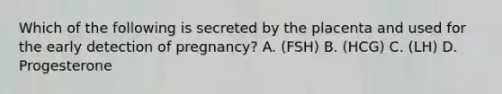 Which of the following is secreted by the placenta and used for the early detection of pregnancy? A. (FSH) B. (HCG) C. (LH) D. Progesterone