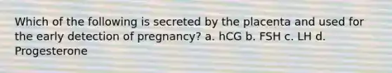 Which of the following is secreted by the placenta and used for the early detection of pregnancy? a. hCG b. FSH c. LH d. Progesterone