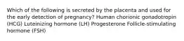 Which of the following is secreted by the placenta and used for the early detection of pregnancy? Human chorionic gonadotropin (HCG) Luteinizing hormone (LH) Progesterone Follicle-stimulating hormone (FSH)