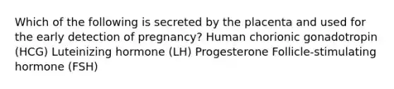 Which of the following is secreted by the placenta and used for the early detection of pregnancy? Human chorionic gonadotropin (HCG) Luteinizing hormone (LH) Progesterone Follicle-stimulating hormone (FSH)