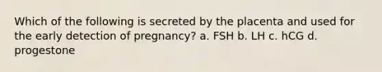 Which of the following is secreted by the placenta and used for the early detection of pregnancy? a. FSH b. LH c. hCG d. progestone