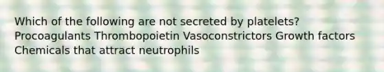 Which of the following are not secreted by platelets? Procoagulants Thrombopoietin Vasoconstrictors Growth factors Chemicals that attract neutrophils