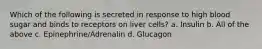 Which of the following is secreted in response to high blood sugar and binds to receptors on liver cells? a. Insulin b. All of the above c. Epinephrine/Adrenalin d. Glucagon