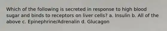 Which of the following is secreted in response to high blood sugar and binds to receptors on liver cells? a. Insulin b. All of the above c. Epinephrine/Adrenalin d. Glucagon