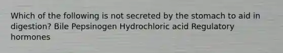 Which of the following is not secreted by the stomach to aid in digestion? Bile Pepsinogen Hydrochloric acid Regulatory hormones