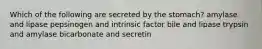 Which of the following are secreted by the stomach? amylase and lipase pepsinogen and intrinsic factor bile and lipase trypsin and amylase bicarbonate and secretin