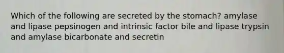 Which of the following are secreted by the stomach? amylase and lipase pepsinogen and intrinsic factor bile and lipase trypsin and amylase bicarbonate and secretin