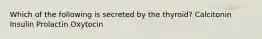 Which of the following is secreted by the thyroid? Calcitonin Insulin Prolactin Oxytocin