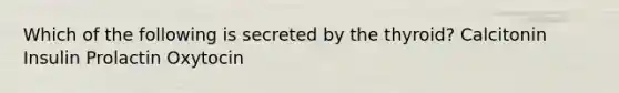 Which of the following is secreted by the thyroid? Calcitonin Insulin Prolactin Oxytocin