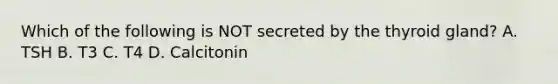 Which of the following is NOT secreted by the thyroid gland? A. TSH B. T3 C. T4 D. Calcitonin