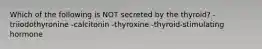 Which of the following is NOT secreted by the thyroid? -triiodothyronine -calcitonin -thyroxine -thyroid-stimulating hormone