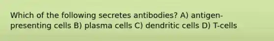 Which of the following secretes antibodies? A) antigen-presenting cells B) plasma cells C) dendritic cells D) T-cells