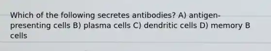 Which of the following secretes antibodies? A) antigen-presenting cells B) plasma cells C) dendritic cells D) memory B cells