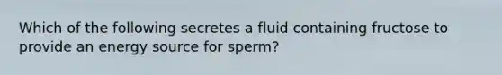 Which of the following secretes a fluid containing fructose to provide an energy source for sperm?