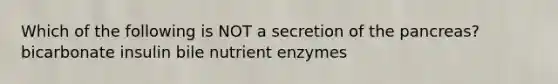 Which of the following is NOT a secretion of the pancreas? bicarbonate insulin bile nutrient enzymes