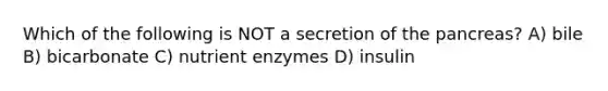 Which of the following is NOT a secretion of the pancreas? A) bile B) bicarbonate C) nutrient enzymes D) insulin