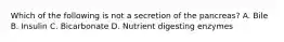 Which of the following is not a secretion of the pancreas? A. Bile B. Insulin C. Bicarbonate D. Nutrient digesting enzymes