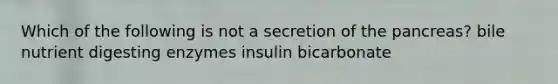 Which of the following is not a secretion of the pancreas? bile nutrient digesting enzymes insulin bicarbonate