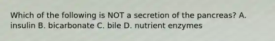 Which of the following is NOT a secretion of <a href='https://www.questionai.com/knowledge/kITHRba4Cd-the-pancreas' class='anchor-knowledge'>the pancreas</a>? A. insulin B. bicarbonate C. bile D. nutrient enzymes