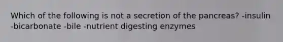 Which of the following is not a secretion of the pancreas? -insulin -bicarbonate -bile -nutrient digesting enzymes