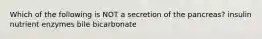 Which of the following is NOT a secretion of the pancreas? insulin nutrient enzymes bile bicarbonate