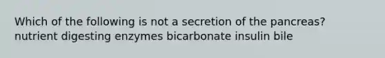 Which of the following is not a secretion of the pancreas? nutrient digesting enzymes bicarbonate insulin bile