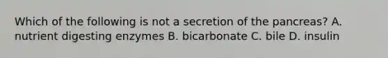 Which of the following is not a secretion of the pancreas? A. nutrient digesting enzymes B. bicarbonate C. bile D. insulin