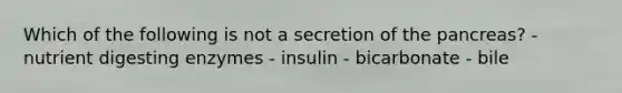 Which of the following is not a secretion of <a href='https://www.questionai.com/knowledge/kITHRba4Cd-the-pancreas' class='anchor-knowledge'>the pancreas</a>? - nutrient digesting enzymes - insulin - bicarbonate - bile