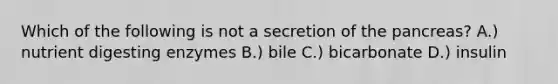 Which of the following is not a secretion of the pancreas? A.) nutrient digesting enzymes B.) bile C.) bicarbonate D.) insulin