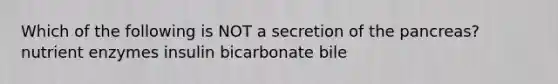 Which of the following is NOT a secretion of the pancreas? nutrient enzymes insulin bicarbonate bile