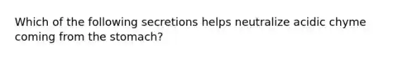 Which of the following secretions helps neutralize acidic chyme coming from the stomach?