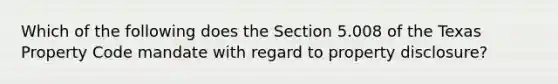 Which of the following does the Section 5.008 of the Texas Property Code mandate with regard to property disclosure?