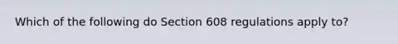 Which of the following do Section 608 regulations apply to?