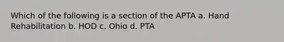 Which of the following is a section of the APTA a. Hand Rehabilitation b. HOD c. Ohio d. PTA