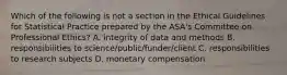 Which of the following is not a section in the Ethical Guidelines for Statistical Practice prepared by the ASA's Committee on Professional Ethics? A. integrity of data and methods B. responsibilities to science/public/funder/client C. responsibilities to research subjects D. monetary compensation