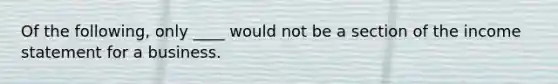 Of the following, only ____ would not be a section of the income statement for a business.