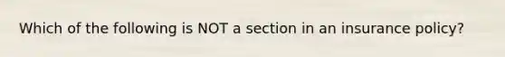 Which of the following is NOT a section in an insurance policy?