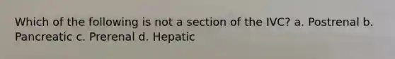 Which of the following is not a section of the IVC? a. Postrenal b. Pancreatic c. Prerenal d. Hepatic