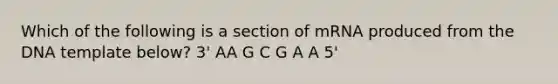 Which of the following is a section of mRNA produced from the DNA template below? 3' AA G C G A A 5'