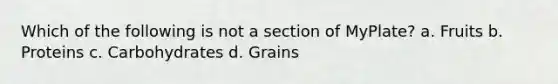 Which of the following is not a section of MyPlate? a. Fruits b. Proteins c. Carbohydrates d. Grains